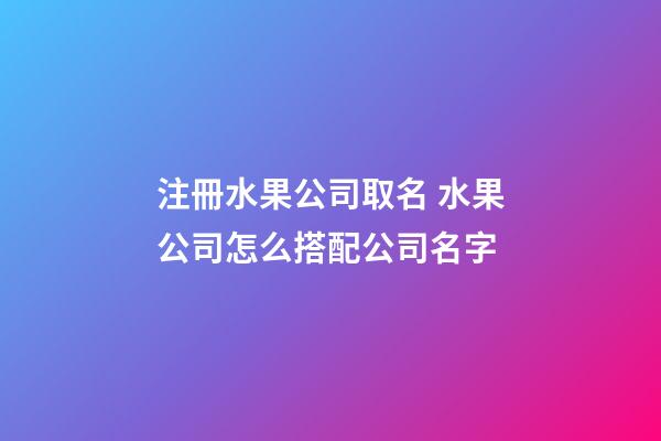 注冊水果公司取名 水果公司怎么搭配公司名字-第1張-公司起名-玄機派